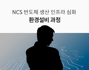 [Lv.4 전문과정] NCS 반도체 생산 인프라 심화 - 환경설비 과정